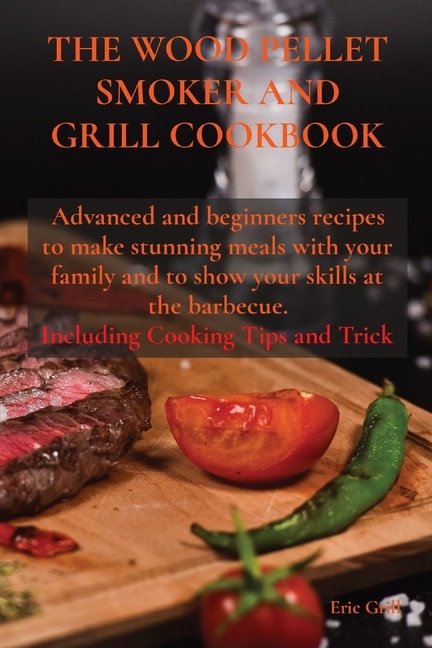The Wood Pellet Smoker And Grill Cookbook: Advanced And Beginners Recipes To Make Stunning Meals With Your Family And To Show Your Skills At T