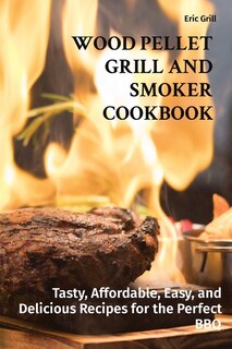 Wood Pellet Grill And Smoker Cookbook: Tasty, Affordable, Easy, And Delicious Recipes For The Perfect Bbq