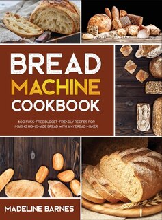 Bread Machine Cookbook: 800 Fuss-free Budget-friendly Recipes For Making Homemade Bread With Any Bread Maker