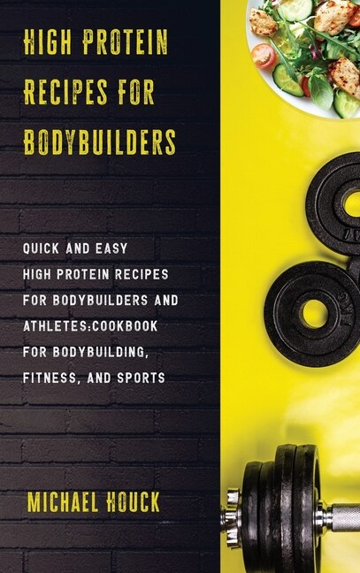 High Protein Recipes For Bodybuilders Quick And Easy High Protein Recipes For Bodybuilders And Athletes Cookbook For Bodybuilding, Fitness, And Sports