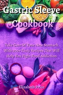 Gastric Sleeve Cookbook: Take Care Of Your New Stomach With 200+ Tasty Recipes That Will Help You Fight Food Addiction.