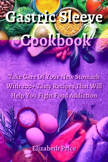 Gastric Sleeve Cookbook: Take Care Of Your New Stomach With 200+ Tasty Recipes That Will Help You Fight Food Addiction.