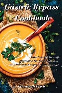 Gastric Bypass Cookbook: Take Care Of Yourself And Overcame The Food Addiction With Delicious Recipes To Stay Healthy
