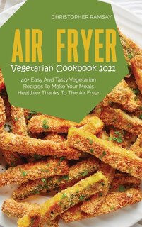 Air Fryer Vegetarian Cookbook 2021: 40+ Easy And Tasty Vegetarian Recipes To Make Your Meals Healthier Thanks To The Air Fryer