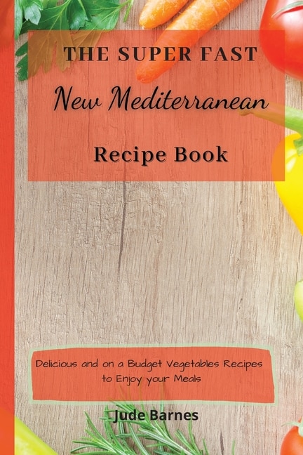 The Super Fast New Mediterranean Recipe Book: Delicious And On A Budget Vegetables Recipes To Enjoy Your Meals