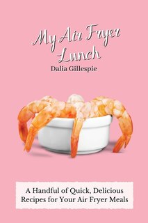 My Air Fryer Lunch: A Handful Of Quick, Delicious Recipes For Your Air Fryer Meals
