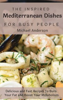 The Inspired Mediterranean Dishes For Busy People: Delicious And Fast Recipes To Burn Your Fat And Boost Your Metabolism