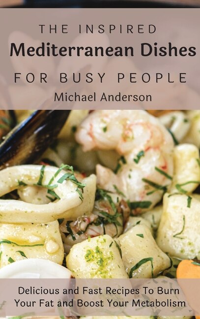 The Inspired Mediterranean Dishes For Busy People: Delicious And Fast Recipes To Burn Your Fat And Boost Your Metabolism
