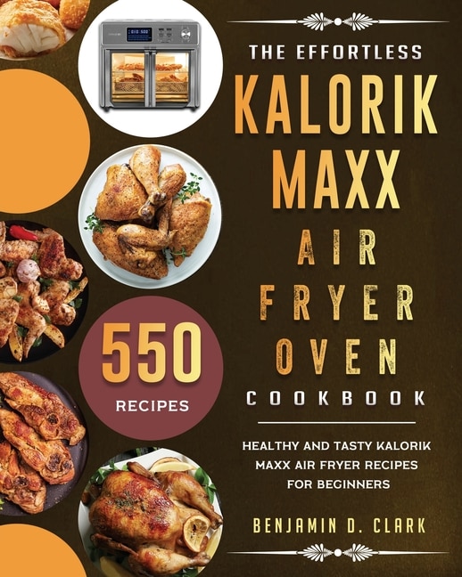 The Effortless Kalorik Maxx Air Fryer Oven Cookbook: 550 Healthy And Tasty Kalorik Maxx Air Fryer Recipes For Beginners