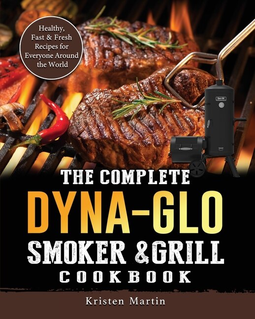 The Complete Dyna glo Smoker Grill Cookbook Healthy Fast Fresh Recipes For Everyone Around The World Book By Kristen Martin tp Indigo