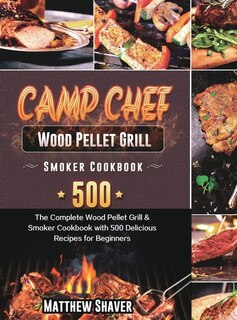 Camp Chef Wood Pellet Grill & Smoker Cookbook: The Complete Wood Pellet Grill & Smoker Cookbook With 500 Delicious Recipes For Beginners