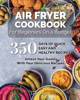 Air Fryer Cookbook For Beginners On A Budget: 350 Days Of Quick, Easy And Healthy Recipes. Amaze Your Guests With Your Delicious Recipes.