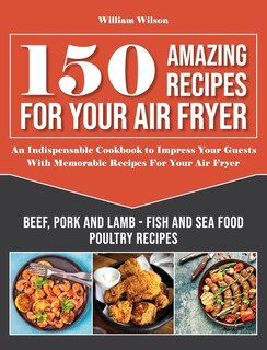 150 Amazing Recipes For Your Air Fryer: An Indispensable Cookbook To Impress Your Guests With Memorable Recipes For Your Air Fryer. Include