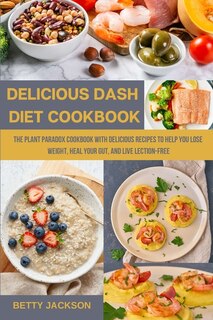 Delicious Dash Diet Cookbook: The Plant Paradox Cookbook With Delicious Recipes To Help You Lose Weight, Heal Your Gut, And Live