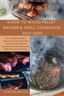 Guide To Wood Pellet Smoker & Grill Cookbook 2021-2022: The Complete Guide To Prepare The Greatest Grill You Have Ever Had And Become The Most Renowned Bbq
