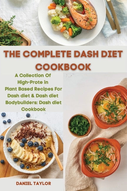 The Complete Dash Diet Cookbook: A Collection Of High-protein Plant-based Recipes For Dash Diet & Dash Diet Bodybuilders: Dash Diet