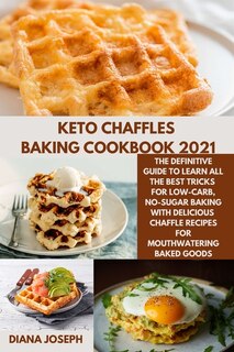 Keto Chaffles Baking Cookbook 2021: The Definitive Guide To Learn All The Best Tricks For Low-carb, No-sugar Baking With Delicious Chaf