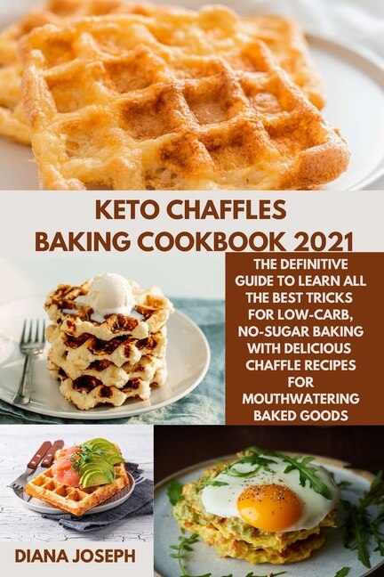 Keto Chaffles Baking Cookbook 2021: The Definitive Guide To Learn All The Best Tricks For Low-carb, No-sugar Baking With Delicious Chaf