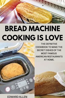 Bread Machine Cooking Is Love: The Definitive Cookbook To Make The Secret Dishes Of The Most Famous American Restaurants At Home