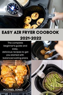 Easy Air Fryer Coobook 2021-2022: The Complete Beginner's Guide And Easy, Delicious Recipes To Get You Started With Balanced Eating P