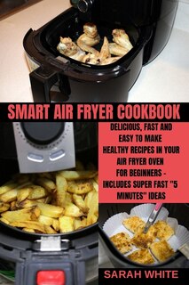 Smart Air Fryer Cookbook: Delicious, Fast And Easy To Make Healthy Recipes In Your Air Fryer Oven For Beginners - Includes Su