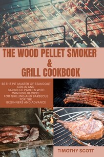 The Wood Pellet Smoker & Grill Cookbook: Be The Pit Master Of Standout Grills And Barbecue Parties With Winning Recipes For Grilling And Bar