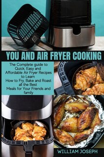 You And Air Fryer Cooking: The Complete Guide To Quick, Easy And Affordable Air Fryer Recipes To Learn How To Fry, Bake And Ro