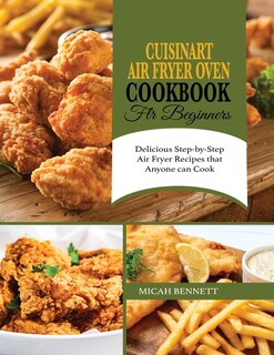 Cuisinart Air Fryer Oven Cookbook For Beginners: Delicious Step-by-step Air Fryer Recipes That Anyone Can Cook