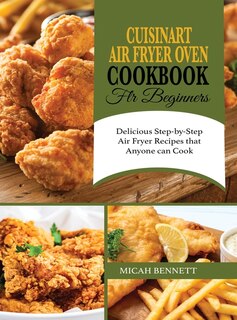 Cuisinart Air Fryer Oven Cookbook For Beginners: Delicious Step-by-step Air Fryer Recipes That Anyone Can Cook
