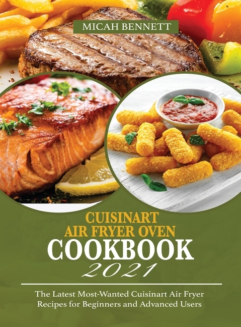 Cuisinart Air Fryer Oven Cookbook 2021: The Latest Most-wanted Cuisinart Air Fryer Recipes For Beginners And Advanced Users