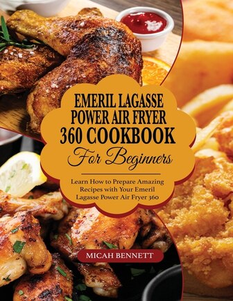 Emeril Lagasse Power Air Fryer 360 Cookbook For Beginners: Learn How To Prepare Amazing Recipes With Your Emeril Lagasse Power Air Fryer 360