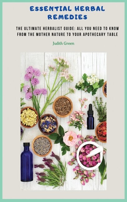 Essential Herbal Remedies: The Ultimate Herbalist Guide: All You Need To Know From The Mother Nature To Your Apothecary Table!