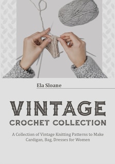 Vintage Crochet Collection: A Collection Of Vintage Knitting Patterns To Make Cardigan, Bag, Dresses For Women