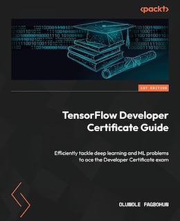 TensorFlow Developer Certificate Guide: Efficiently tackle deep learning and ML problems to ace the Developer Certificate exam