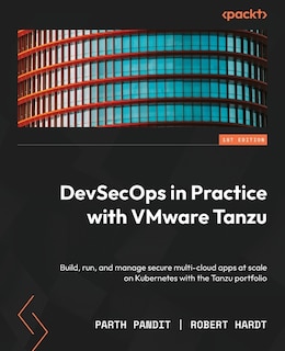 DevSecOps in Practice with VMware Tanzu: Build, run, and manage secure multi-cloud apps at scale on Kubernetes with the Tanzu portfolio