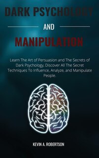 Dark Psychology And Manipulation: Learn The Art Of Persuasion And The Secrets Of Dark Psychology, Discover All The Secret Techniques