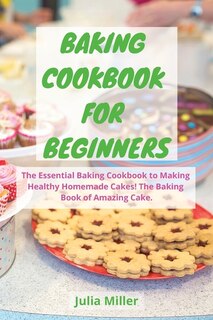 Baking Cookbook For Beginners: The Essential Baking Cookbook To Making Healthy Homemade Cakes! The Baking Book Of Amazing Cake.