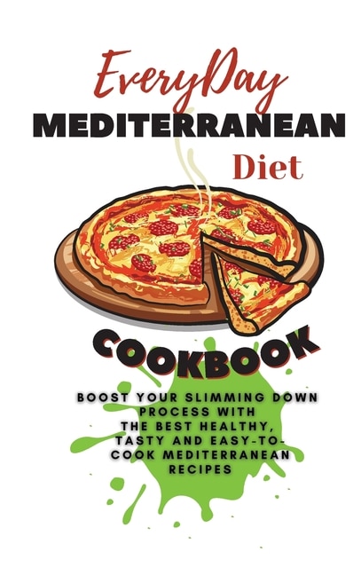 Everyday Mediterranean Diet Cookbook: Boost Your Slimming Down Process With The Best Healthy, Tasty And Easy-to-cook Mediterranean Recipes