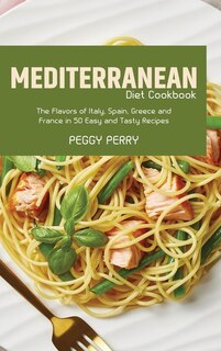 Mediterranean Diet Cookbook: The Flavors Of Italy, Spain, Greece And France In 50 Easy And Tasty Recipes