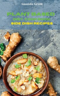 Plant Based Diet Cookbook Side Dish Recipes: Quick, Easy And Delicious Recipes For A Lifelong Health