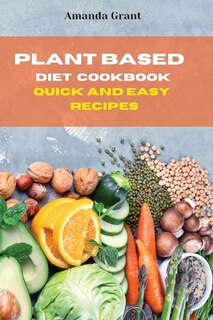 Plant Based Diet Cookbook Quick And Easy Recipes: Quick, Easy And Delicious Recipes For A Lifelong Health