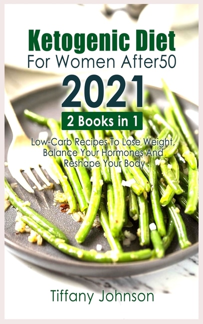 Ketogenic Diet For Women After 50 2021: 2 Books In 1: Low-carb Recipes To Lose Weight, Balance Your Hormones And Reshape Your Body