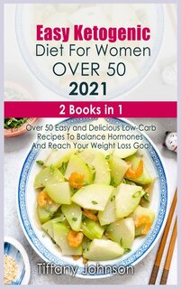 Easy Ketogenic Diet For Women Over 50 2021: 2 Books In 1: Over 50 Easy And Delicious Low- Carb Recipes To Balance Hormones And Reach Your Weigh