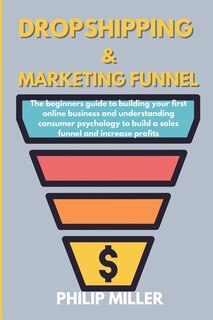 Dropshipping And Marketing Funnel: The Beginners Guide To Building Your First Online Business And Understanding Consumer Psychology To