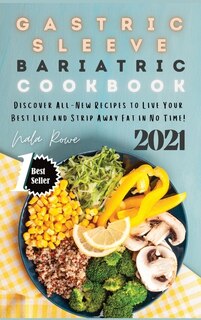 Gastric Sleeve Bariatric Cookbook 2021: Discover All-new Recipes To Live Your Best Life And Strip Away Fat In No Time!