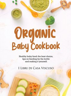 Organic Baby Cookbook: Healthy Baby Food: The Best Choice, Tips On Feeding By The Bottle And Making It Yourself.