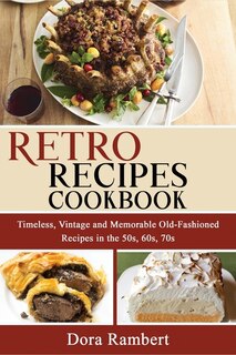 Retro Recipes Cookbook: Timeless, Vintage And Memorable Old-fashioned Recipes In The 50s, 60s, 70s