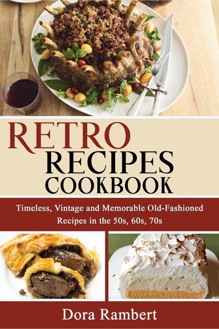 Retro Recipes Cookbook: Timeless, Vintage And Memorable Old-fashioned Recipes In The 50s, 60s, 70s