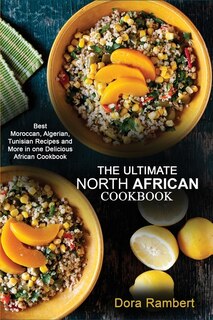 The Ultimate North African Cookbook: Best Moroccan, Algerian, Tunisian Recipes And More In One Delicious African Cookbook