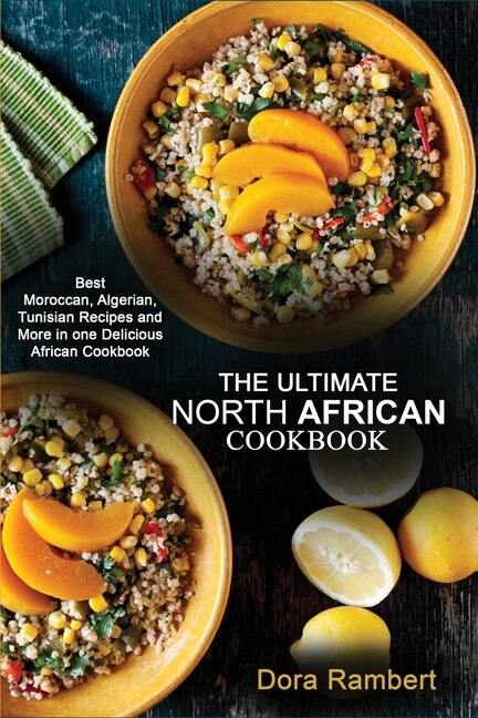The Ultimate North African Cookbook: Best Moroccan, Algerian, Tunisian Recipes And More In One Delicious African Cookbook